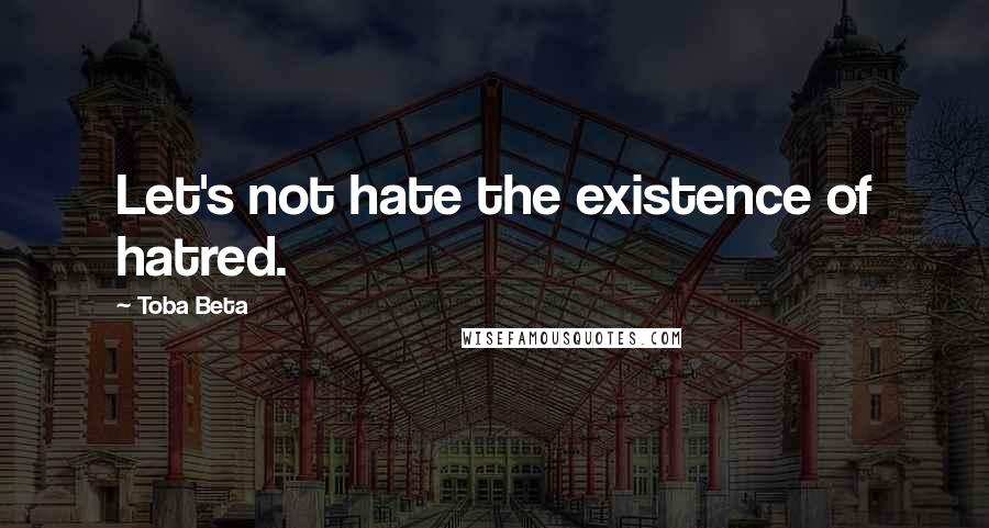 Toba Beta Quotes: Let's not hate the existence of hatred.