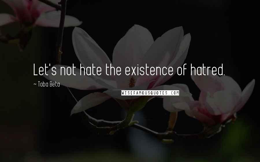 Toba Beta Quotes: Let's not hate the existence of hatred.