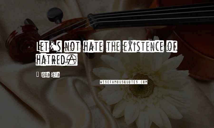 Toba Beta Quotes: Let's not hate the existence of hatred.