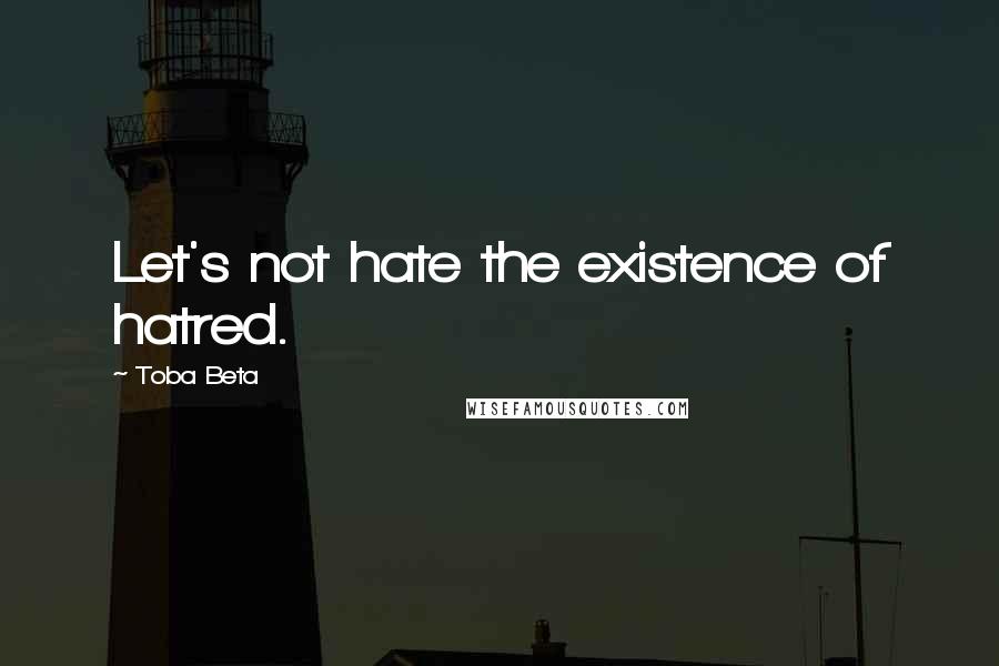 Toba Beta Quotes: Let's not hate the existence of hatred.