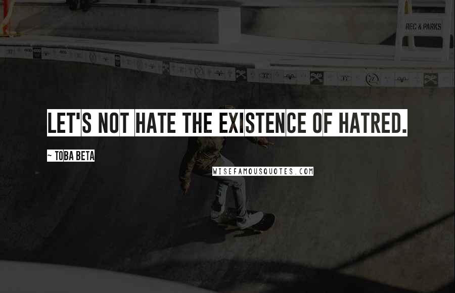 Toba Beta Quotes: Let's not hate the existence of hatred.