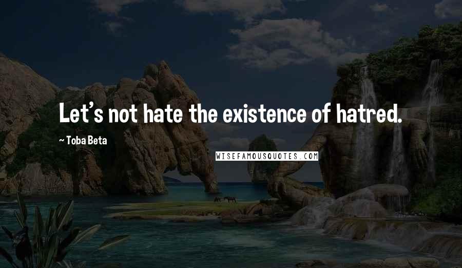 Toba Beta Quotes: Let's not hate the existence of hatred.