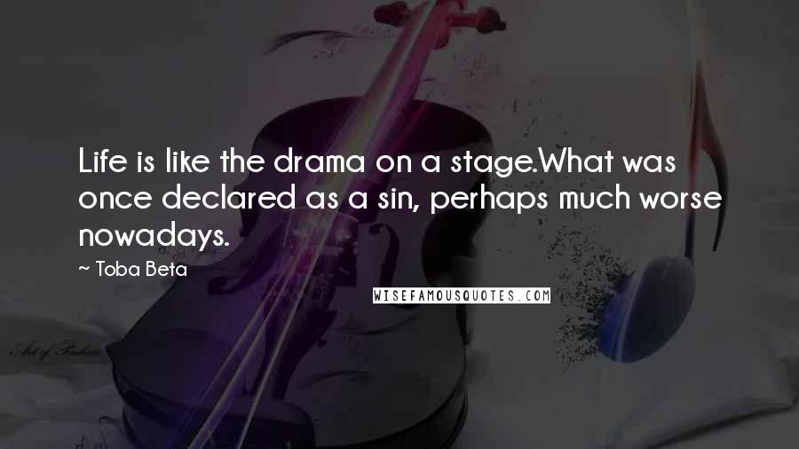 Toba Beta Quotes: Life is like the drama on a stage.What was once declared as a sin, perhaps much worse nowadays.