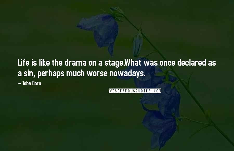 Toba Beta Quotes: Life is like the drama on a stage.What was once declared as a sin, perhaps much worse nowadays.