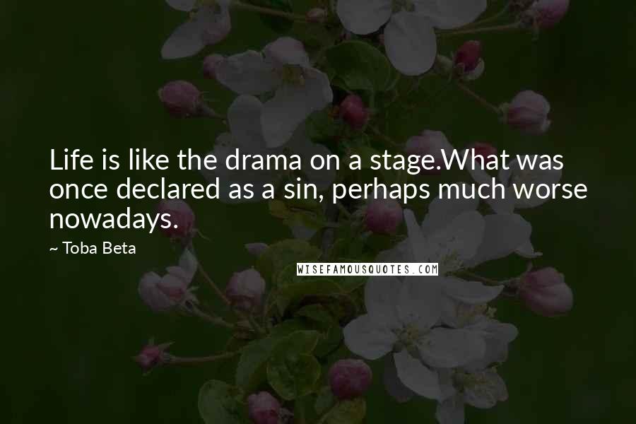 Toba Beta Quotes: Life is like the drama on a stage.What was once declared as a sin, perhaps much worse nowadays.