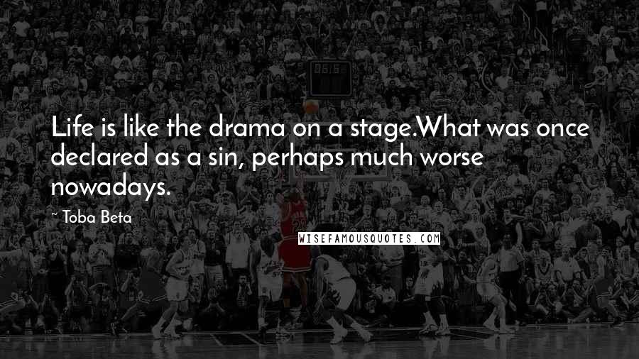 Toba Beta Quotes: Life is like the drama on a stage.What was once declared as a sin, perhaps much worse nowadays.