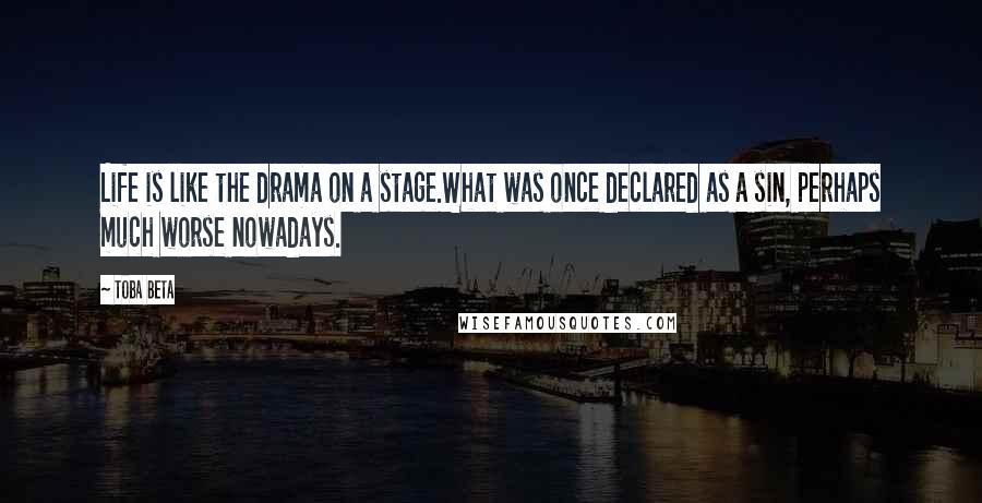 Toba Beta Quotes: Life is like the drama on a stage.What was once declared as a sin, perhaps much worse nowadays.