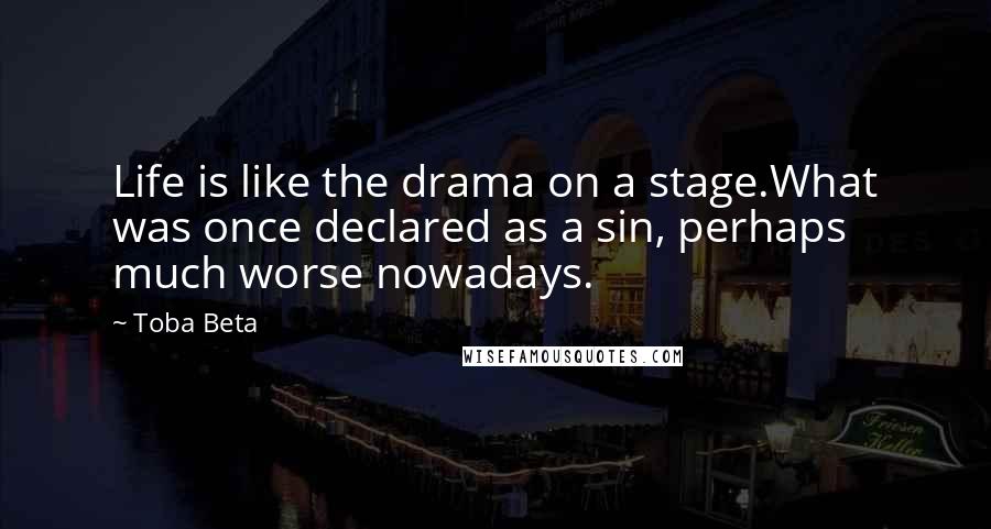 Toba Beta Quotes: Life is like the drama on a stage.What was once declared as a sin, perhaps much worse nowadays.