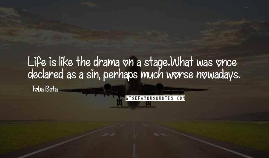 Toba Beta Quotes: Life is like the drama on a stage.What was once declared as a sin, perhaps much worse nowadays.