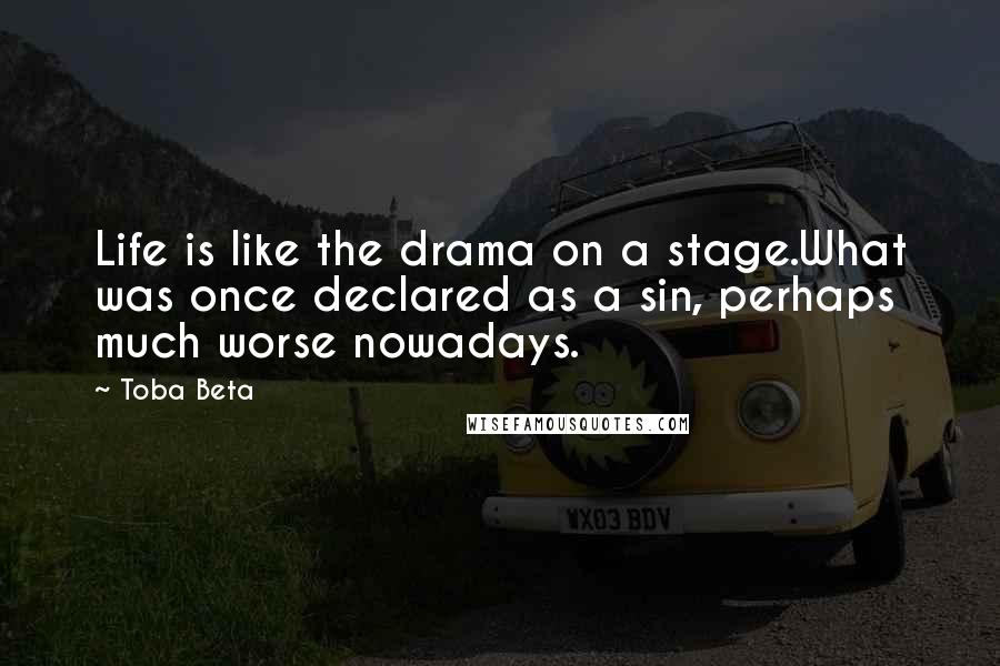 Toba Beta Quotes: Life is like the drama on a stage.What was once declared as a sin, perhaps much worse nowadays.