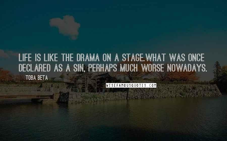 Toba Beta Quotes: Life is like the drama on a stage.What was once declared as a sin, perhaps much worse nowadays.