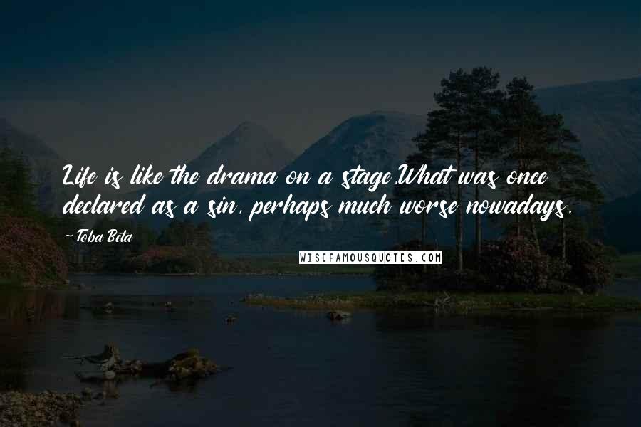 Toba Beta Quotes: Life is like the drama on a stage.What was once declared as a sin, perhaps much worse nowadays.