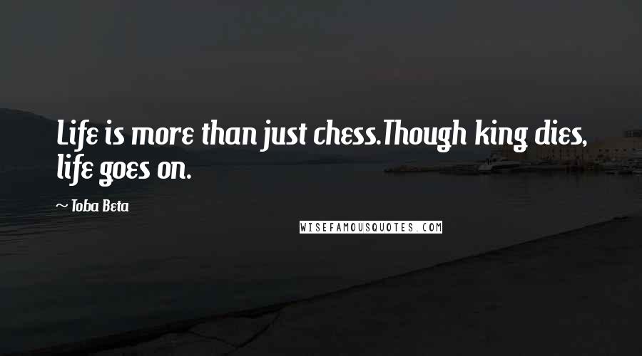 Toba Beta Quotes: Life is more than just chess.Though king dies, life goes on.