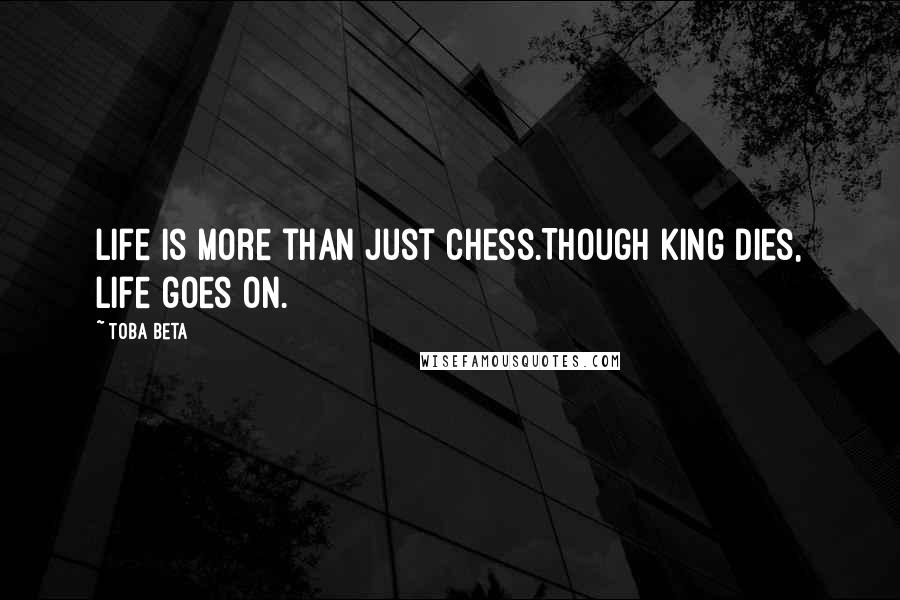 Toba Beta Quotes: Life is more than just chess.Though king dies, life goes on.