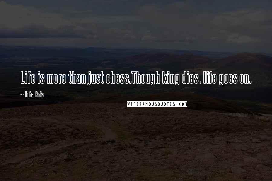 Toba Beta Quotes: Life is more than just chess.Though king dies, life goes on.