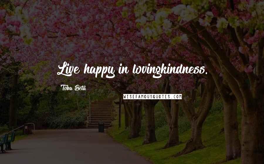 Toba Beta Quotes: Live happy in lovingkindness.