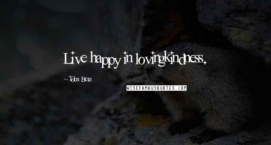 Toba Beta Quotes: Live happy in lovingkindness.