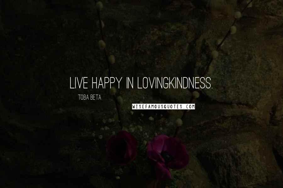 Toba Beta Quotes: Live happy in lovingkindness.