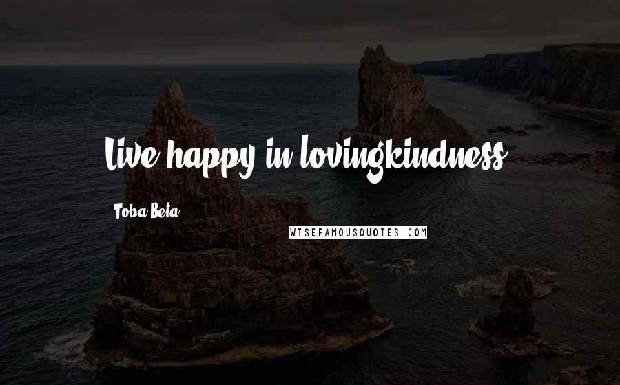 Toba Beta Quotes: Live happy in lovingkindness.