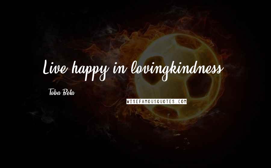 Toba Beta Quotes: Live happy in lovingkindness.