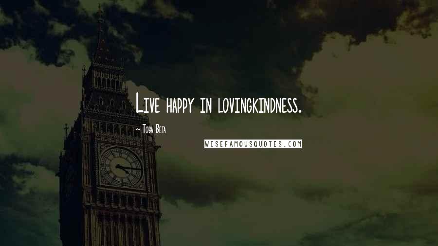 Toba Beta Quotes: Live happy in lovingkindness.