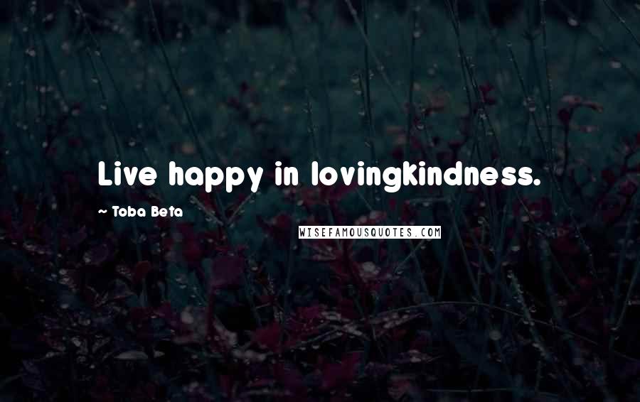 Toba Beta Quotes: Live happy in lovingkindness.