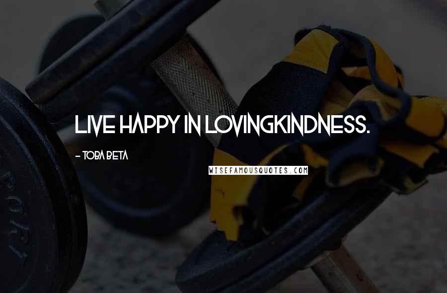 Toba Beta Quotes: Live happy in lovingkindness.