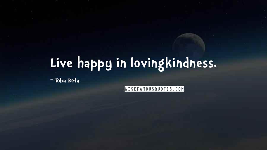 Toba Beta Quotes: Live happy in lovingkindness.