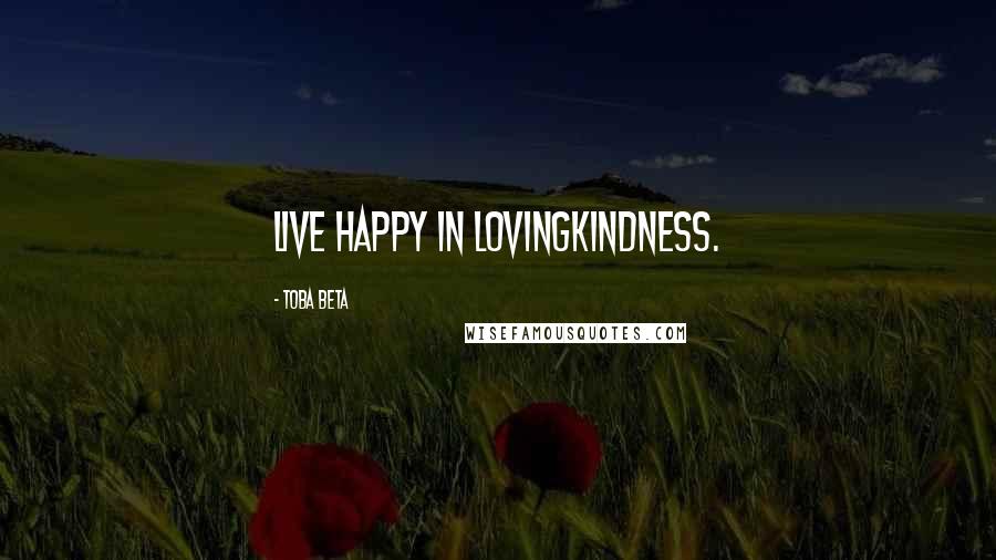 Toba Beta Quotes: Live happy in lovingkindness.