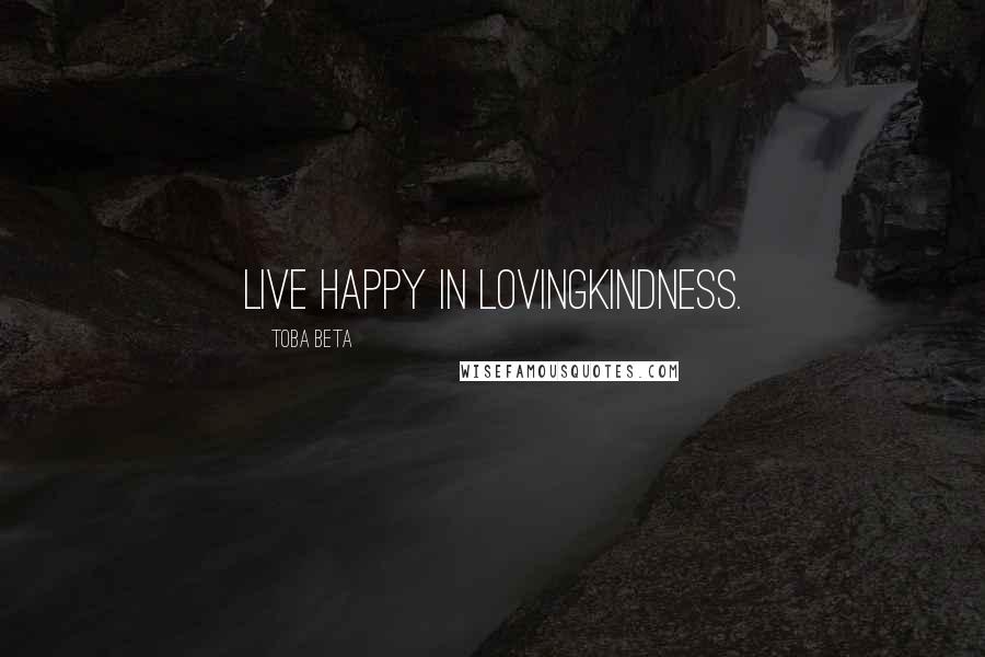 Toba Beta Quotes: Live happy in lovingkindness.