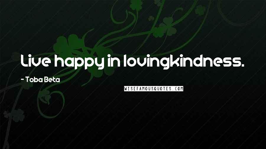 Toba Beta Quotes: Live happy in lovingkindness.