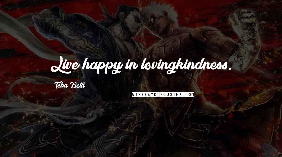 Toba Beta Quotes: Live happy in lovingkindness.