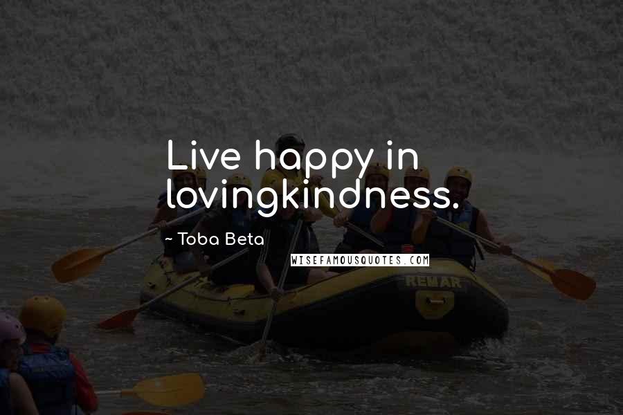 Toba Beta Quotes: Live happy in lovingkindness.