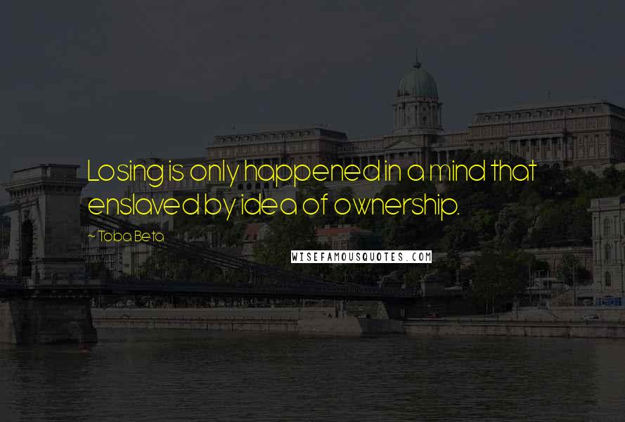 Toba Beta Quotes: Losing is only happened in a mind that enslaved by idea of ownership.