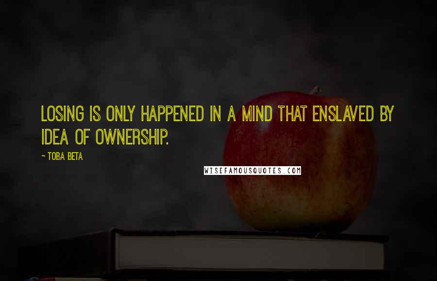 Toba Beta Quotes: Losing is only happened in a mind that enslaved by idea of ownership.