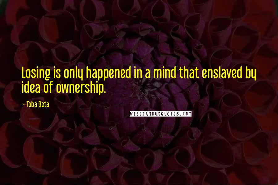 Toba Beta Quotes: Losing is only happened in a mind that enslaved by idea of ownership.
