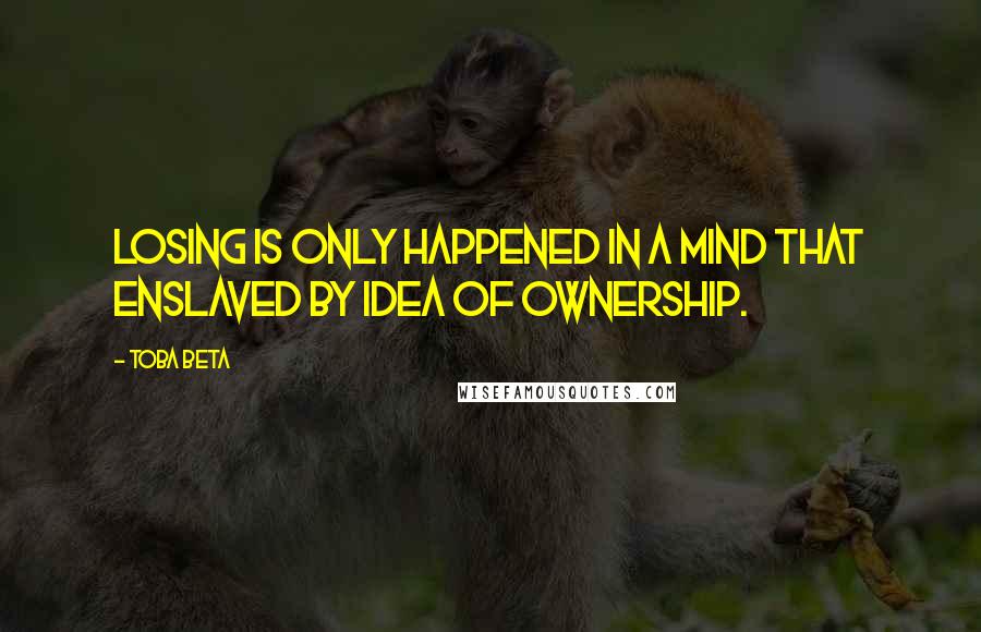 Toba Beta Quotes: Losing is only happened in a mind that enslaved by idea of ownership.
