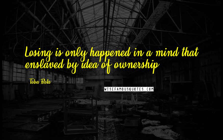 Toba Beta Quotes: Losing is only happened in a mind that enslaved by idea of ownership.