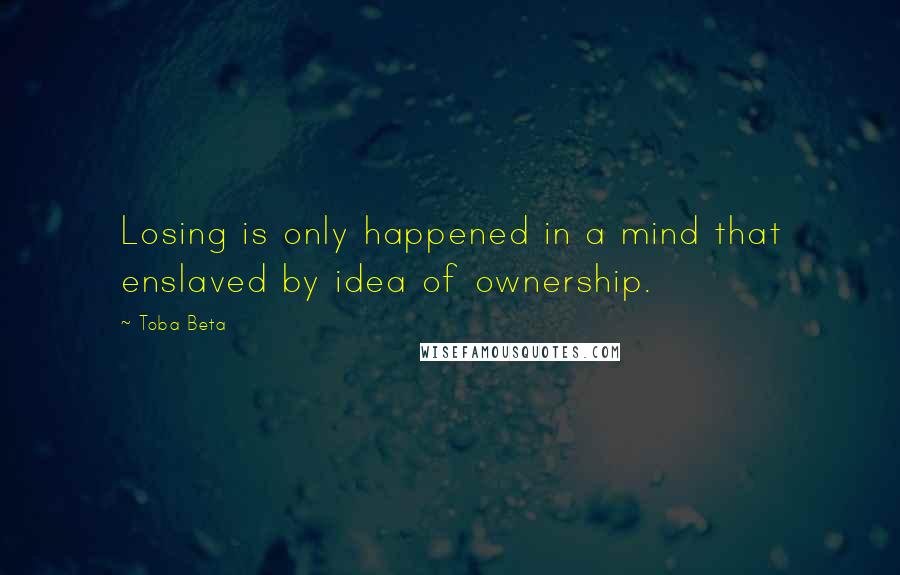 Toba Beta Quotes: Losing is only happened in a mind that enslaved by idea of ownership.