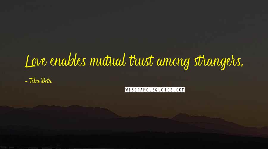 Toba Beta Quotes: Love enables mutual trust among strangers.