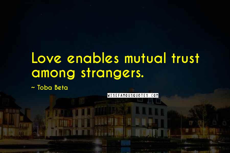 Toba Beta Quotes: Love enables mutual trust among strangers.