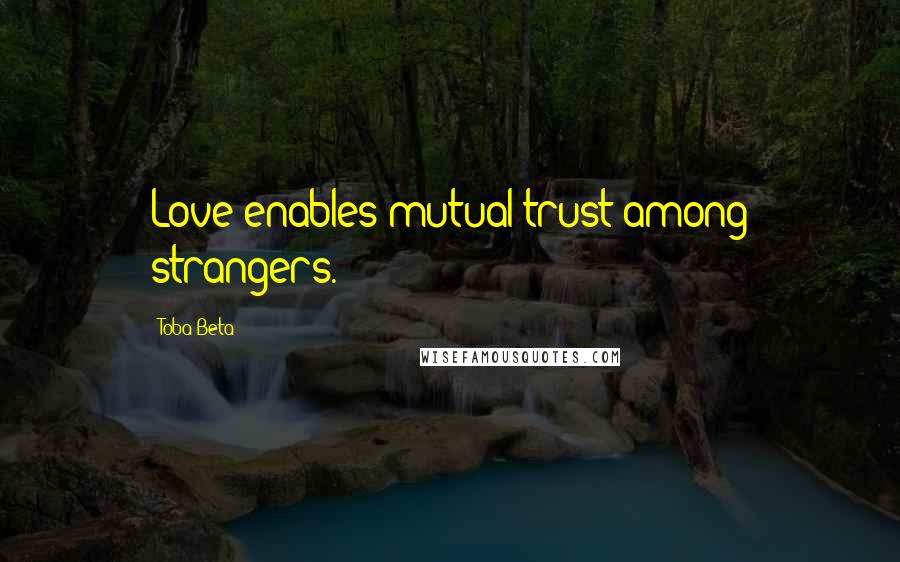 Toba Beta Quotes: Love enables mutual trust among strangers.