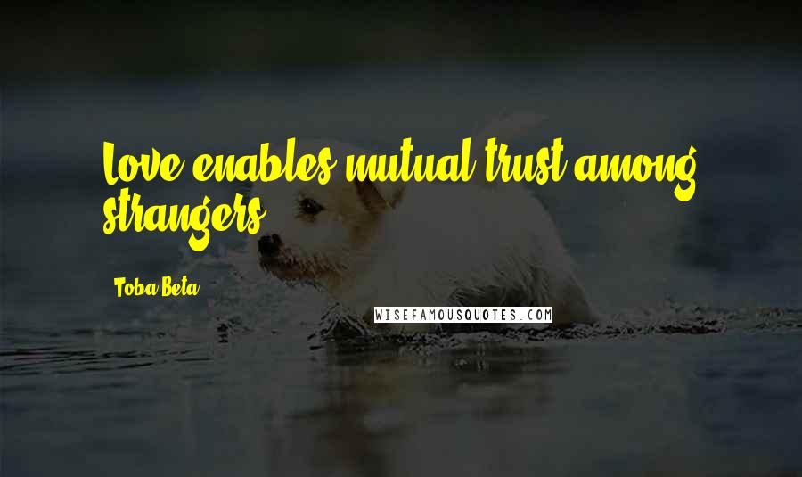 Toba Beta Quotes: Love enables mutual trust among strangers.