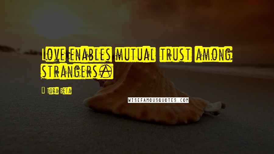 Toba Beta Quotes: Love enables mutual trust among strangers.