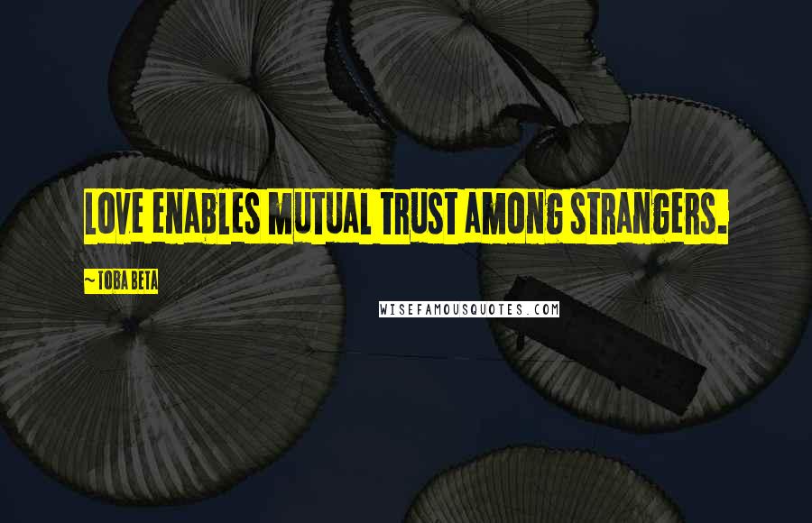 Toba Beta Quotes: Love enables mutual trust among strangers.