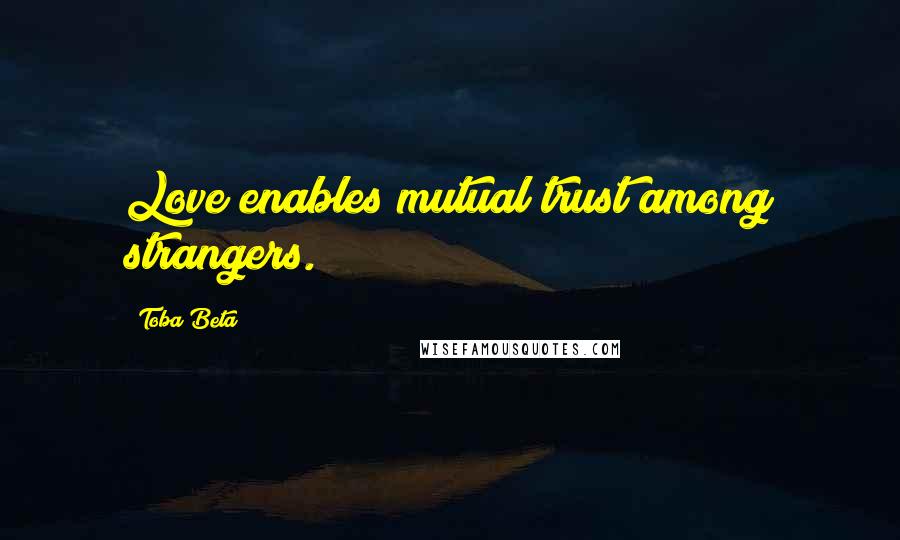 Toba Beta Quotes: Love enables mutual trust among strangers.