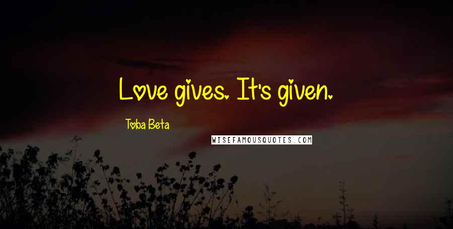 Toba Beta Quotes: Love gives. It's given.