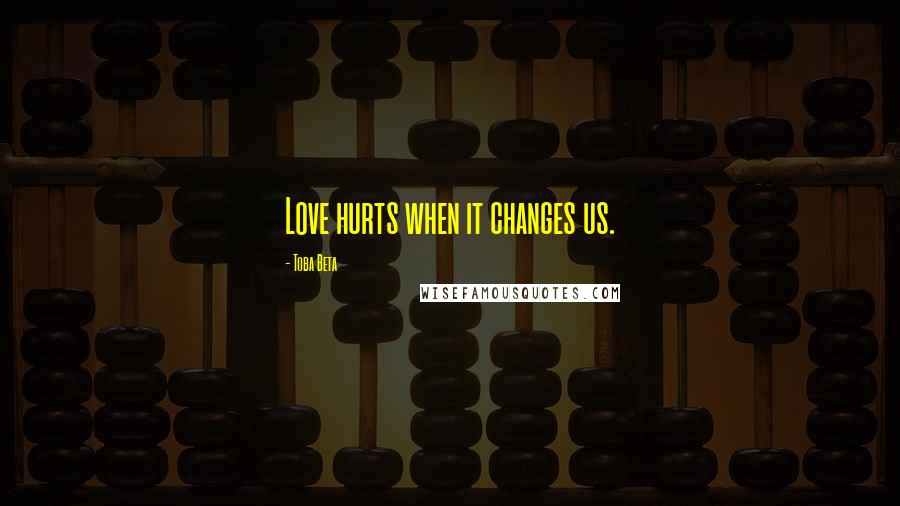 Toba Beta Quotes: Love hurts when it changes us.