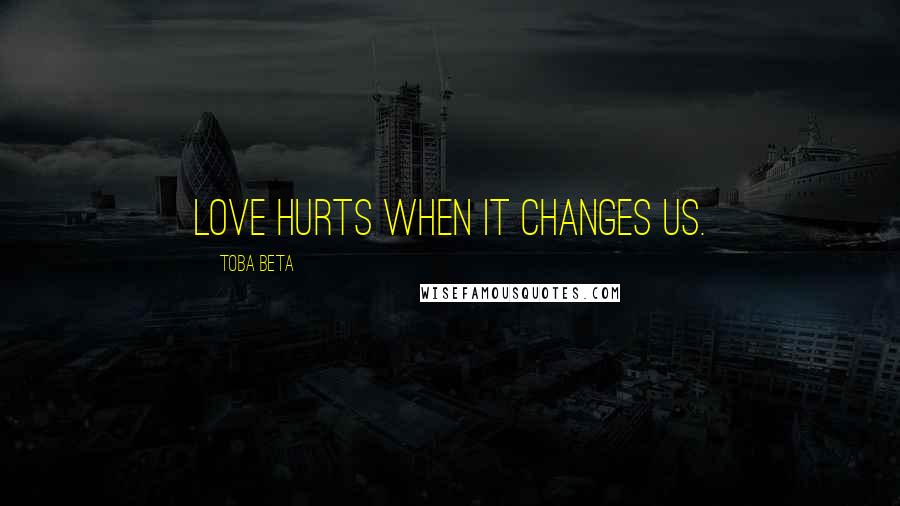 Toba Beta Quotes: Love hurts when it changes us.