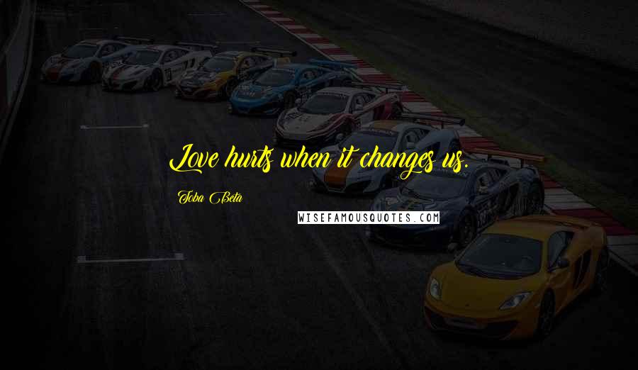 Toba Beta Quotes: Love hurts when it changes us.